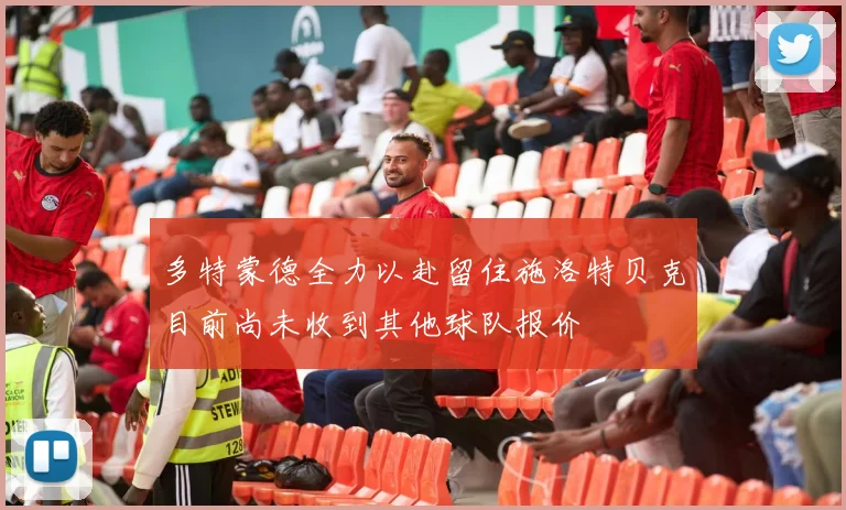 多特蒙德全力以赴留住施洛特贝克目前尚未收到其他球队报价