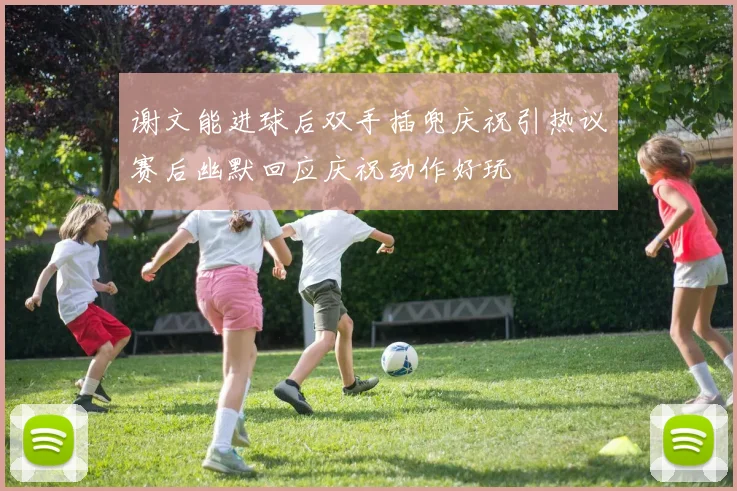 谢文能进球后双手插兜庆祝引热议赛后幽默回应庆祝动作好玩