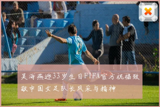 吴海燕迎33岁生日FIFA官方祝福致敬中国女足队长风采与精神